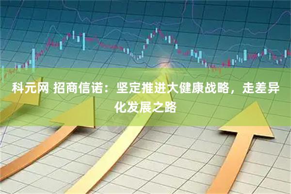 科元网 招商信诺：坚定推进大健康战略，走差异化发展之路