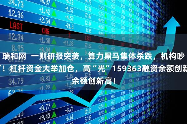 瑞和网  一则研报突袭，算力黑马集体杀跌，机构吵翻了！杠杆资金大举加仓，高“光”159363融资余额创新高！