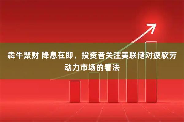 犇牛聚财 降息在即，投资者关注美联储对疲软劳动力市场的看法