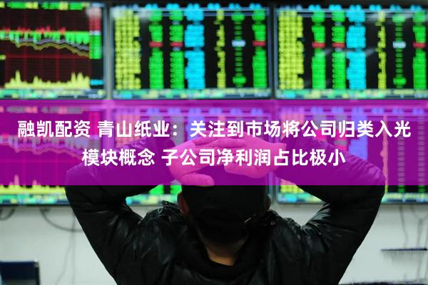 融凯配资 青山纸业：关注到市场将公司归类入光模块概念 子公司净利润占比极小