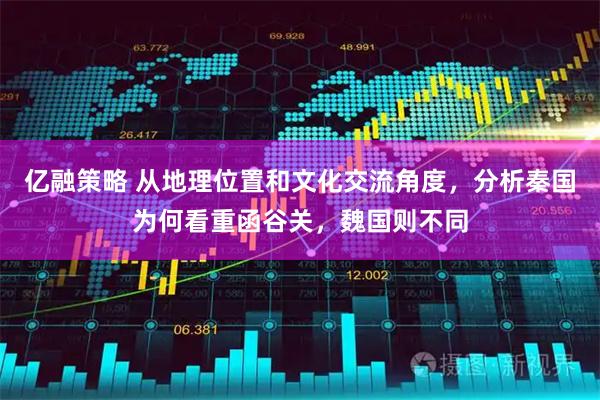 亿融策略 从地理位置和文化交流角度，分析秦国为何看重函谷关，魏国则不同