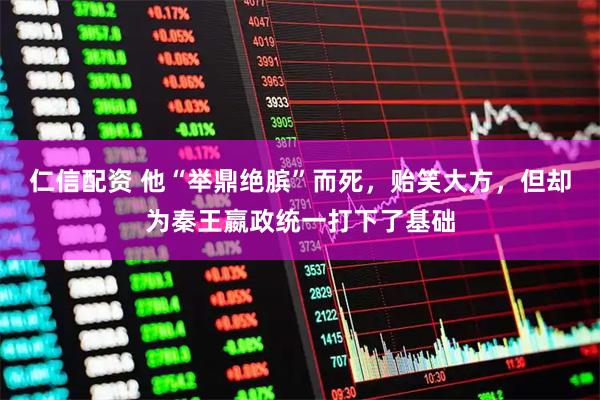 仁信配资 他“举鼎绝膑”而死，贻笑大方，但却为秦王嬴政统一打下了基础