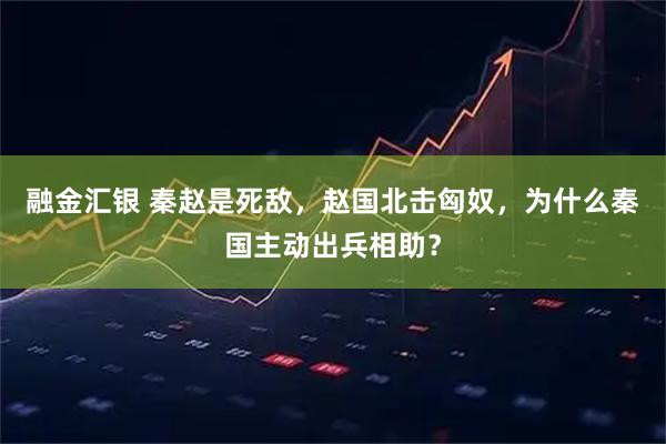 融金汇银 秦赵是死敌，赵国北击匈奴，为什么秦国主动出兵相助？