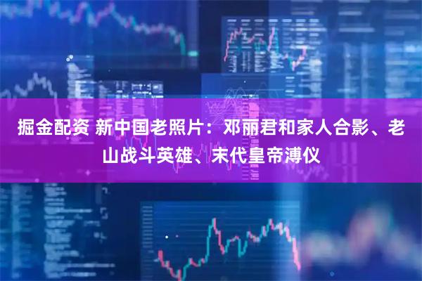 掘金配资 新中国老照片：邓丽君和家人合影、老山战斗英雄、末代皇帝溥仪