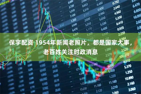 保宇配资 1954年新闻老照片，都是国家大事，老百姓关注时政消息
