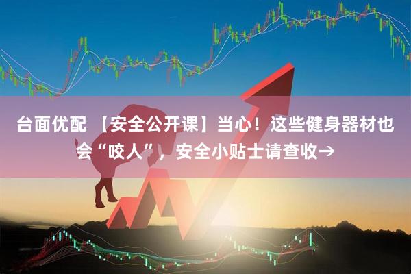 台面优配 【安全公开课】当心！这些健身器材也会“咬人”，安全小贴士请查收→