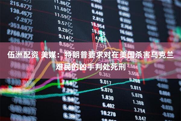 伍洲配资 美媒：特朗普要求对在美国杀害乌克兰难民的凶手判处死刑