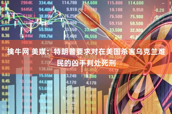 擒牛网 美媒：特朗普要求对在美国杀害乌克兰难民的凶手判处死刑