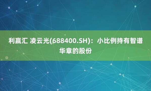 利赢汇 凌云光(688400.SH)：小比例持有智谱华章的股份