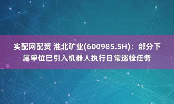 实配网配资 淮北矿业(600985.SH)：部分下属单位已引入机器人执行日常巡检任务