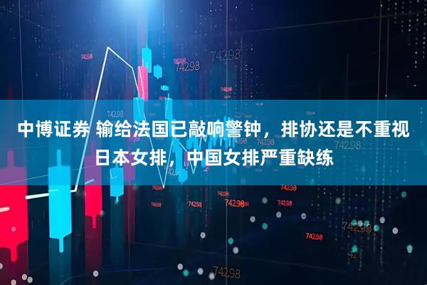 中博证券 输给法国已敲响警钟，排协还是不重视日本女排，中国女排严重缺练
