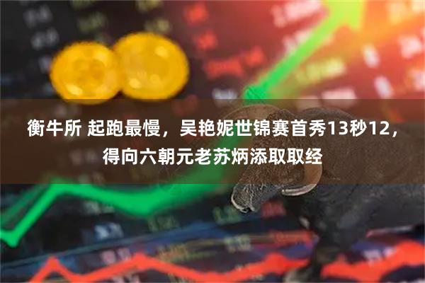 衡牛所 起跑最慢，吴艳妮世锦赛首秀13秒12，得向六朝元老苏炳添取取经
