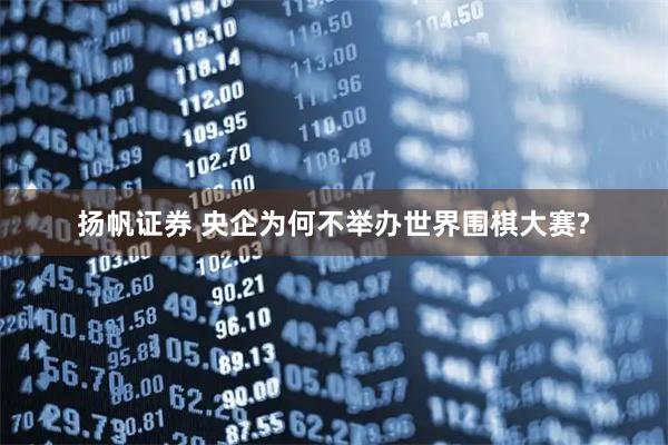 扬帆证券 央企为何不举办世界围棋大赛?