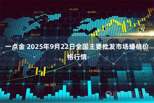 一点金 2025年9月22日全国主要批发市场蟠桃价格行情