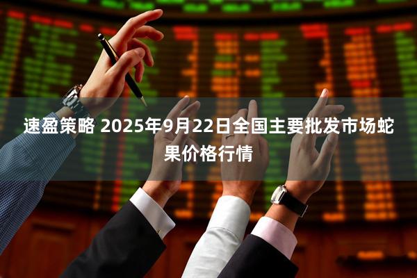 速盈策略 2025年9月22日全国主要批发市场蛇果价格行情