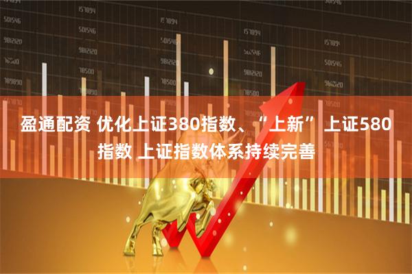 盈通配资 优化上证380指数、“上新” 上证580指数 上证指数体系持续完善