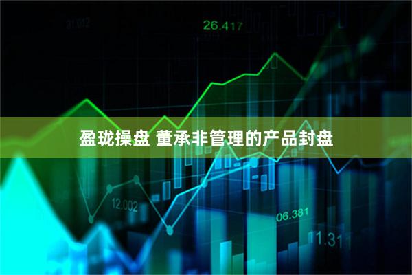 盈珑操盘 董承非管理的产品封盘