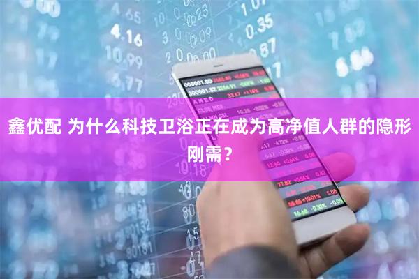 鑫优配 为什么科技卫浴正在成为高净值人群的隐形刚需？