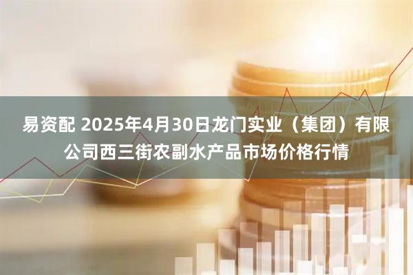 易资配 2025年4月30日龙门实业（集团）有限公司西三街农副水产品市场价格行情