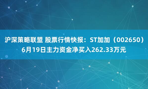 沪深策略联盟 股票行情快报：ST加加（002650）6月19日主力资金净买入262.33万元