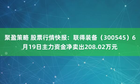 聚盈策略 股票行情快报：联得装备（300545）6月19日主力资金净卖出208.02万元