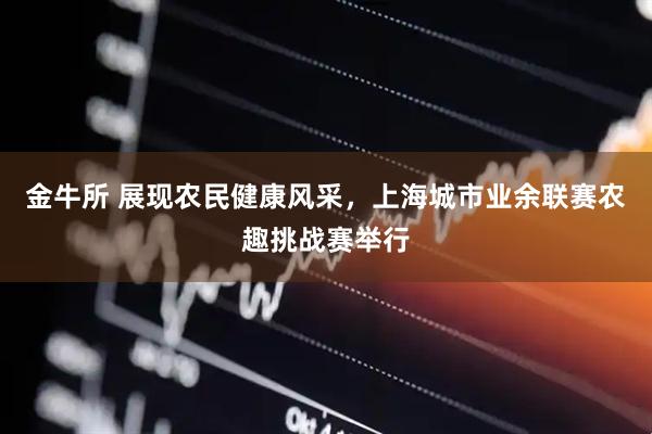 金牛所 展现农民健康风采，上海城市业余联赛农趣挑战赛举行