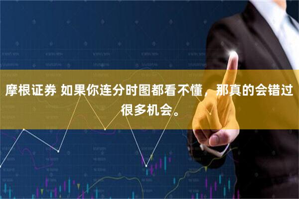 摩根证券 如果你连分时图都看不懂，那真的会错过很多机会。
