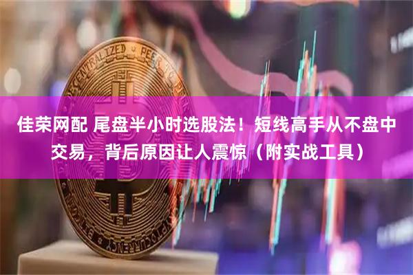 佳荣网配 尾盘半小时选股法！短线高手从不盘中交易，背后原因让人震惊（附实战工具）