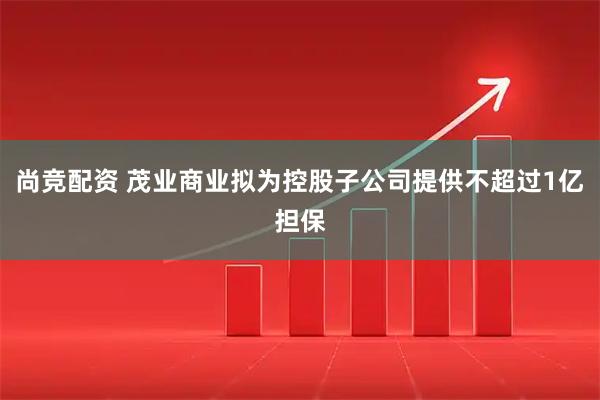 尚竞配资 茂业商业拟为控股子公司提供不超过1亿担保