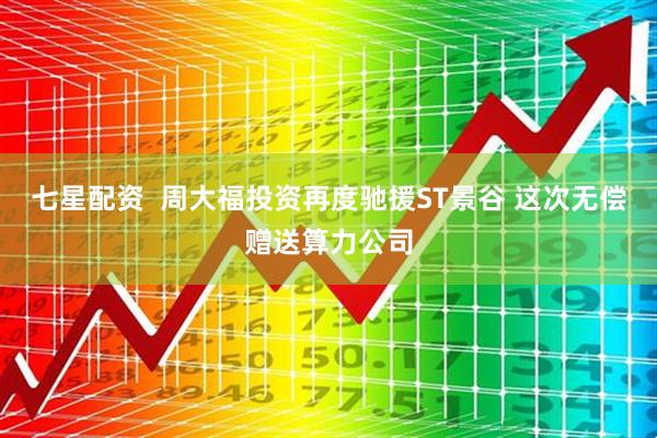 七星配资  周大福投资再度驰援ST景谷 这次无偿赠送算力公司