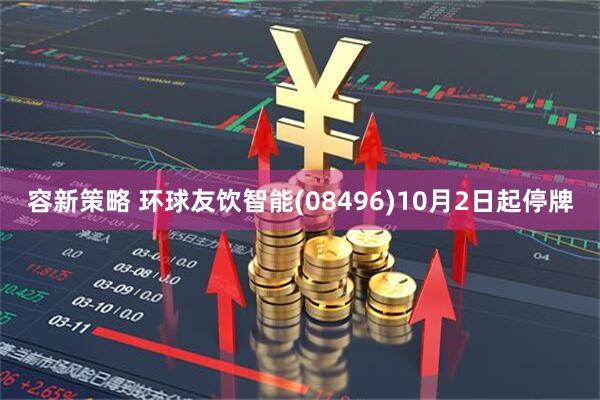 容新策略 环球友饮智能(08496)10月2日起停牌