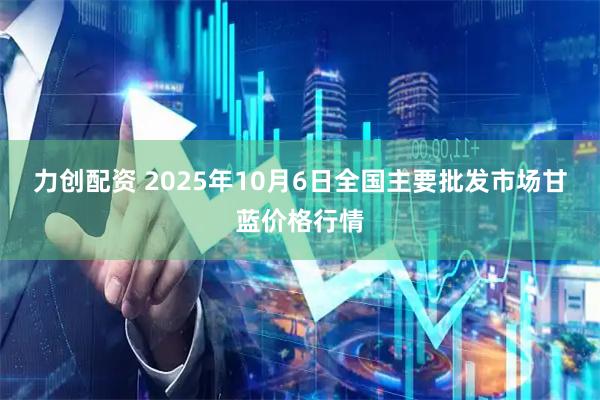 力创配资 2025年10月6日全国主要批发市场甘蓝价格行情