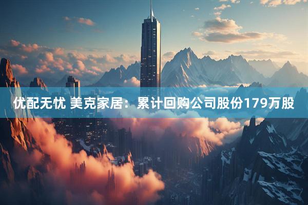 优配无忧 美克家居：累计回购公司股份179万股