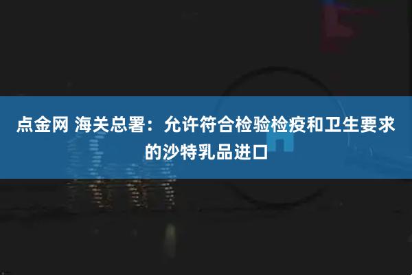 点金网 海关总署：允许符合检验检疫和卫生要求的沙特乳品进口