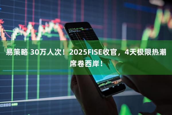易策略 30万人次!2025FISE收官,4天极限热潮席卷西岸!
